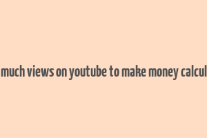 how much views on youtube to make money calculator