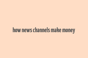 how news channels make money