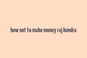 how not to make money raj kundra