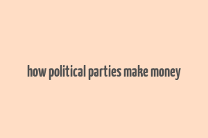 how political parties make money