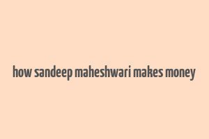 how sandeep maheshwari makes money