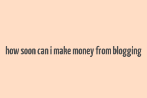 how soon can i make money from blogging