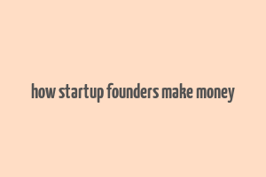 how startup founders make money