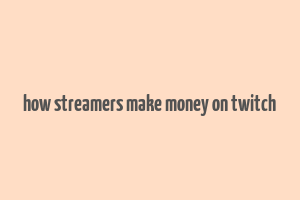 how streamers make money on twitch