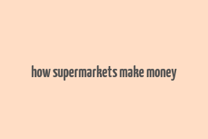 how supermarkets make money