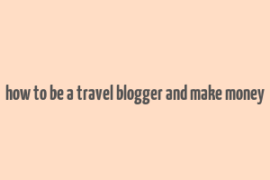 how to be a travel blogger and make money