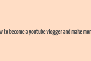 how to become a youtube vlogger and make money