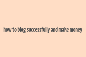 how to blog successfully and make money