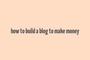 how to build a blog to make money