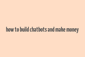 how to build chatbots and make money