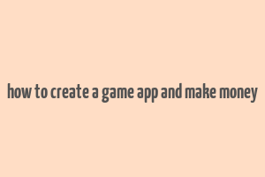 how to create a game app and make money