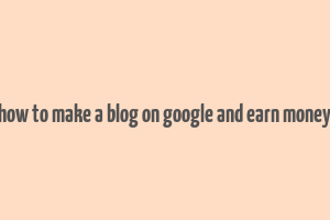 how to make a blog on google and earn money