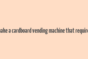 how to make a cardboard vending machine that requires money