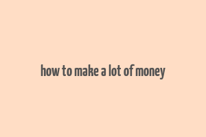 how to make a lot of money