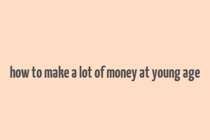 how to make a lot of money at young age