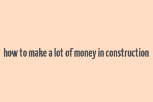 how to make a lot of money in construction