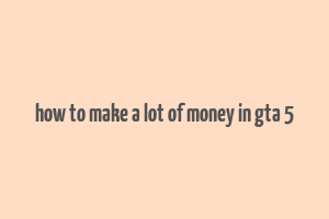 how to make a lot of money in gta 5