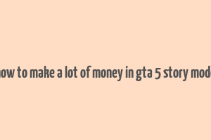 how to make a lot of money in gta 5 story mode