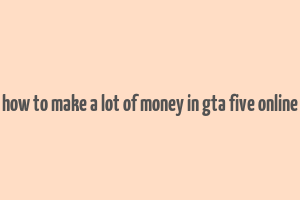 how to make a lot of money in gta five online