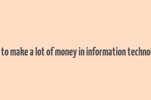 how to make a lot of money in information technology