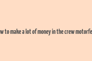 how to make a lot of money in the crew motorfest