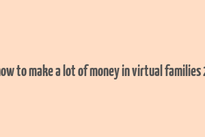 how to make a lot of money in virtual families 2