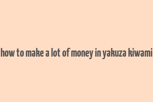 how to make a lot of money in yakuza kiwami