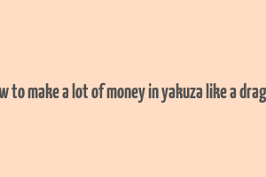 how to make a lot of money in yakuza like a dragon