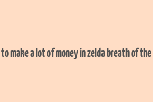 how to make a lot of money in zelda breath of the wild