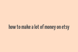 how to make a lot of money on etsy