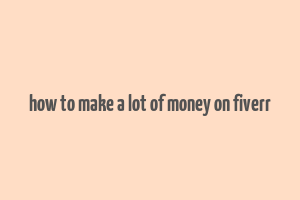 how to make a lot of money on fiverr