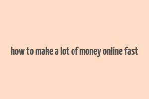 how to make a lot of money online fast