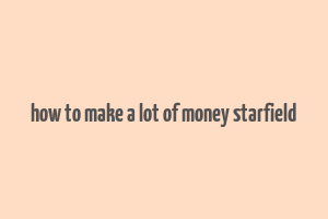 how to make a lot of money starfield