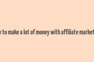 how to make a lot of money with affiliate marketing