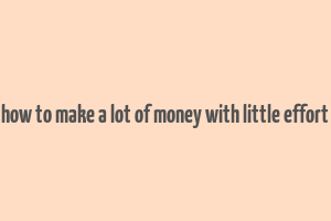 how to make a lot of money with little effort