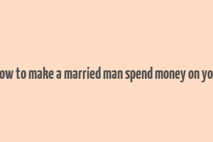 how to make a married man spend money on you