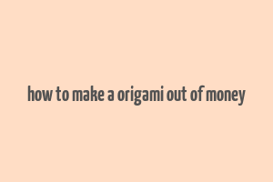 how to make a origami out of money