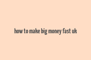 how to make big money fast uk