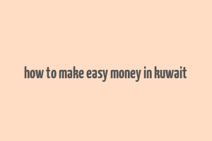 how to make easy money in kuwait