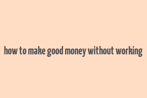 how to make good money without working