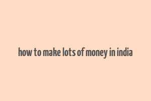 how to make lots of money in india