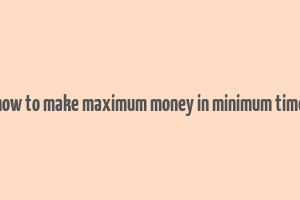 how to make maximum money in minimum time