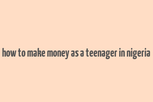 how to make money as a teenager in nigeria