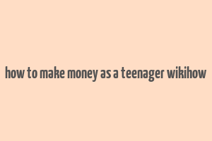 how to make money as a teenager wikihow