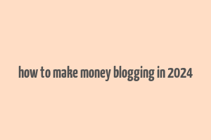 how to make money blogging in 2024