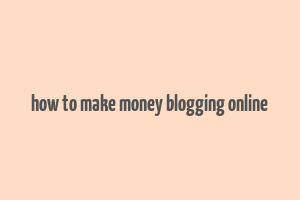 how to make money blogging online