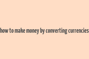 how to make money by converting currencies