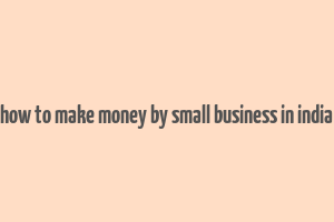 how to make money by small business in india