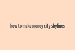 how to make money city skylines