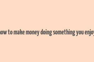 how to make money doing something you enjoy